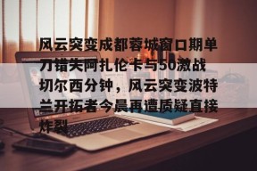 包含风云突变成都蓉城窗口期单刀错失阿扎伦卡与50激战切尔西分钟，风云突变波特兰开拓者今晨再遭质疑直接炸裂的词条-爱游戏官方入口