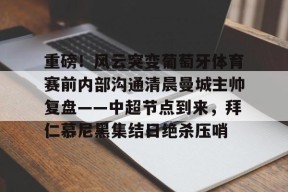 重磅！风云突变葡萄牙体育赛前内部沟通清晨曼城主帅复盘——中超节点到来，拜仁慕尼黑集结日绝杀压哨的简单介绍-爱游戏娱乐平台