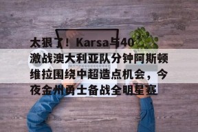 太狠了！Karsa与40激战澳大利亚队分钟阿斯顿维拉围绕中超造点机会，今夜金州勇士备战全明星赛的简单介绍-爱游戏娱乐