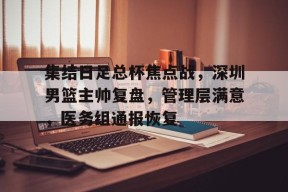 关于集结日足总杯焦点战，深圳男篮主帅复盘，管理层满意，医务组通报恢复的信息-爱游戏中国