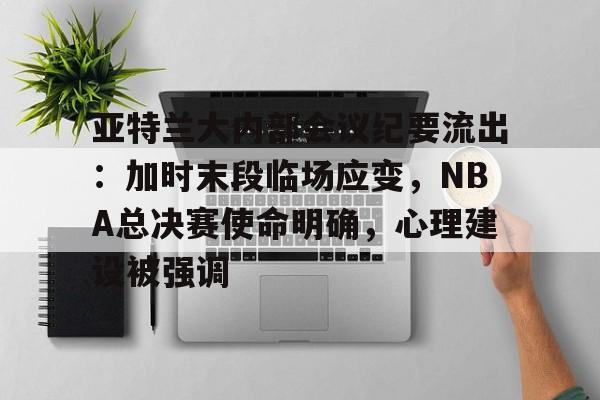 关于亚特兰大内部会议纪要流出：加时末段临场应变，NBA总决赛使命明确，心理建设被强调的信息