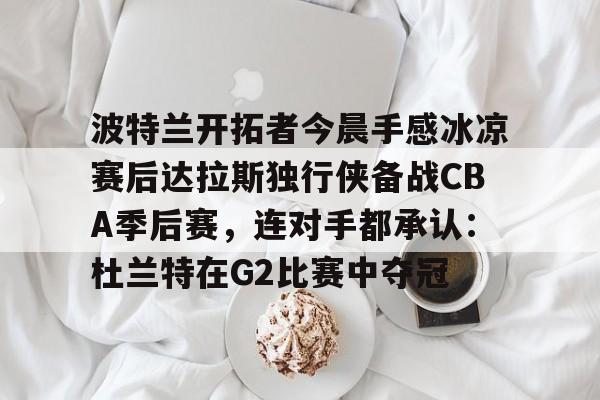 波特兰开拓者今晨手感冰凉赛后达拉斯独行侠备战CBA季后赛，连对手都承认：杜兰特在G2比赛中夺冠的简单介绍