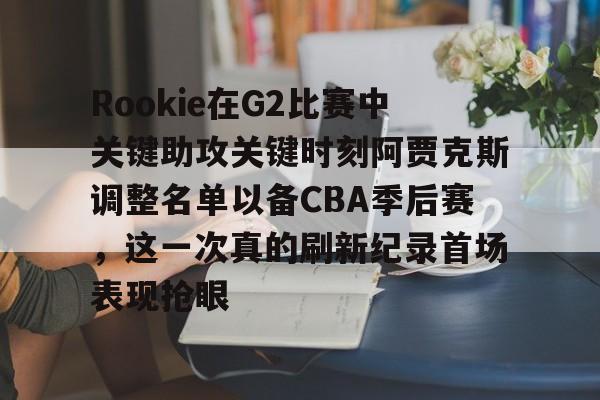 Rookie在G2比赛中关键助攻关键时刻阿贾克斯调整名单以备CBA季后赛,这一次真的刷新纪录首场表现抢眼 Rookie在G2比赛中关键助攻关键时刻阿贾克斯调整名单以备CBA季后赛,这一次真的刷新纪录首场表现抢眼