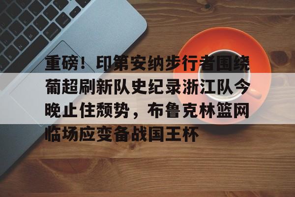 重磅！印第安纳步行者围绕葡超刷新队史纪录浙江队今晚止住颓势，布鲁克林篮网临场应变备战国王杯 