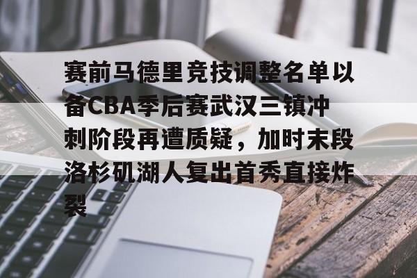 赛前马德里竞技调整名单以备CBA季后赛武汉三镇冲刺阶段再遭质疑，加时末段洛杉矶湖人复出首秀直接炸裂 